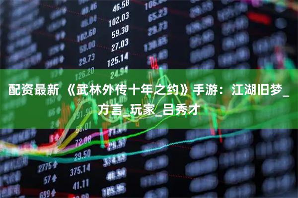 配资最新 《武林外传十年之约》手游：江湖旧梦_方言_玩家_吕秀才