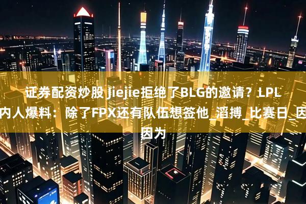 证券配资炒股 Jiejie拒绝了BLG的邀请？LPL圈内人爆料：除了FPX还有队伍想签他_滔搏_比赛日_因为