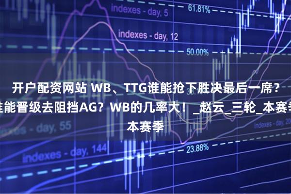 开户配资网站 WB、TTG谁能抢下胜决最后一席？谁能晋级去阻挡AG？WB的几率大！_赵云_三轮_本赛季