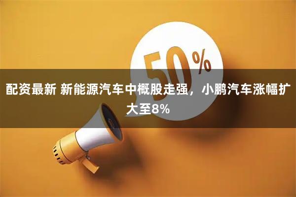 配资最新 新能源汽车中概股走强，小鹏汽车涨幅扩大至8%