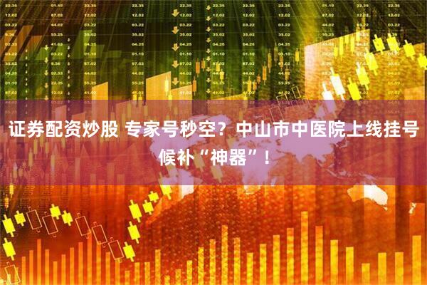 证券配资炒股 专家号秒空？中山市中医院上线挂号候补“神器”！
