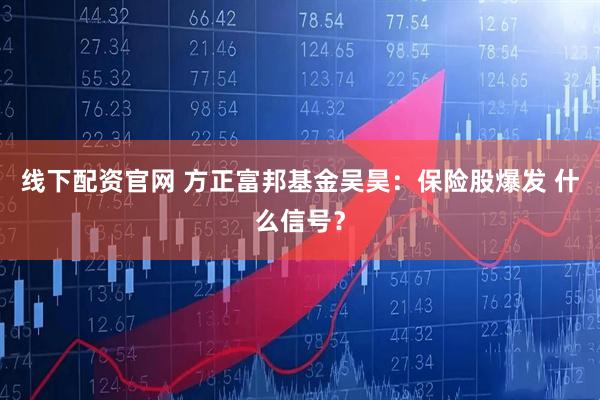 线下配资官网 方正富邦基金吴昊：保险股爆发 什么信号？