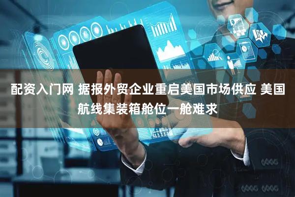 配资入门网 据报外贸企业重启美国市场供应 美国航线集装箱舱位一舱难求