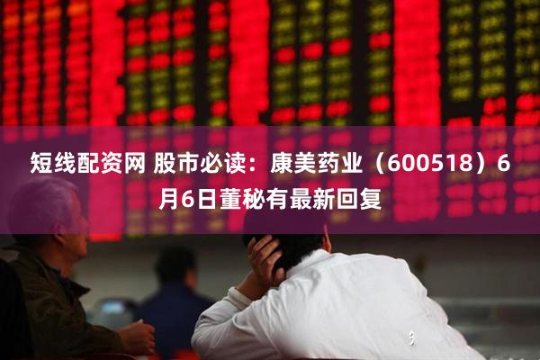 短线配资网 股市必读：康美药业（600518）6月6日董秘有最新回复