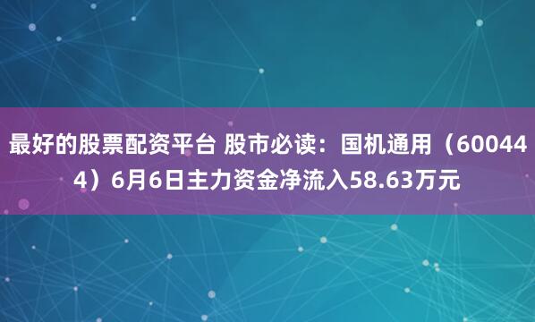 最好的股票配资平台 股市必读：国机通用（600444）6月6日主力资金净流入58.63万元