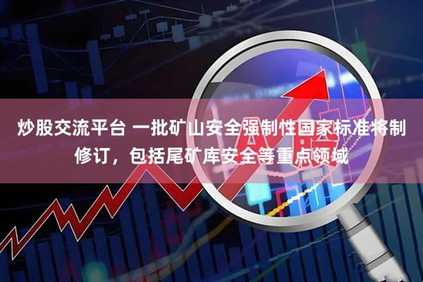 炒股交流平台 一批矿山安全强制性国家标准将制修订，包括尾矿库安全等重点领域