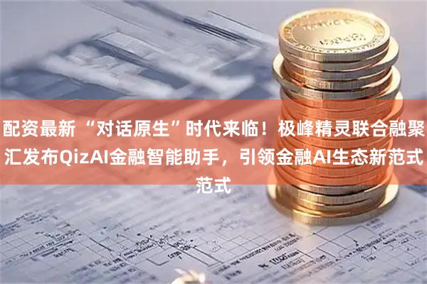 配资最新 “对话原生”时代来临！极峰精灵联合融聚汇发布QizAI金融智能助手，引领金融AI生态新范式