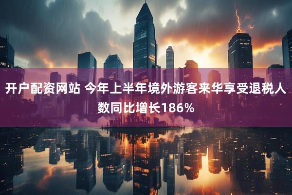 开户配资网站 今年上半年境外游客来华享受退税人数同比增长186%