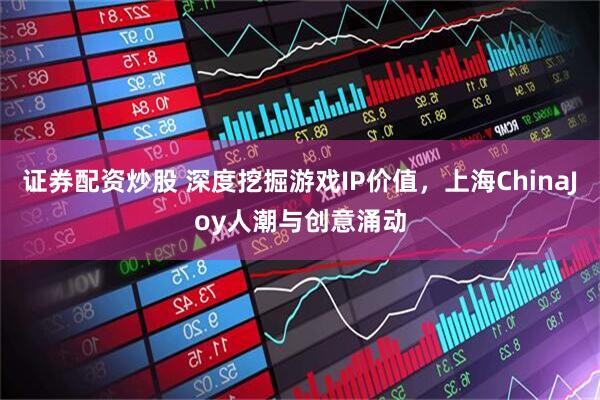 证券配资炒股 深度挖掘游戏IP价值，上海ChinaJoy人潮与创意涌动