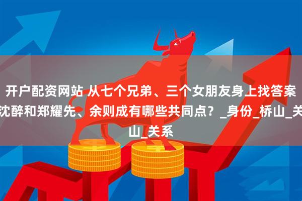 开户配资网站 从七个兄弟、三个女朋友身上找答案：沈醉和郑耀先、余则成有哪些共同点？_身份_桥山_关系