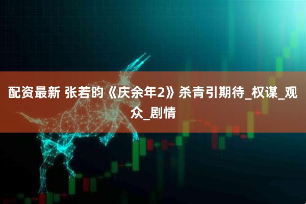 配资最新 张若昀《庆余年2》杀青引期待_权谋_观众_剧情
