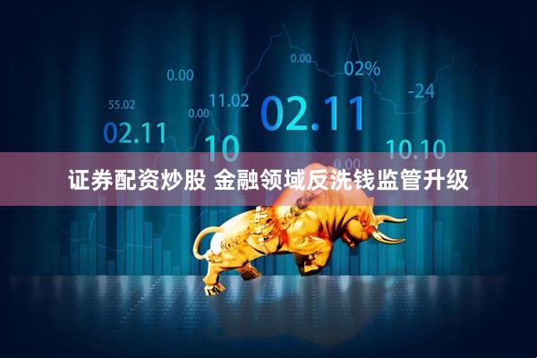 证券配资炒股 金融领域反洗钱监管升级