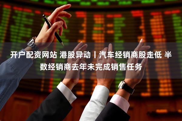 开户配资网站 港股异动丨汽车经销商股走低 半数经销商去年未完成销售任务